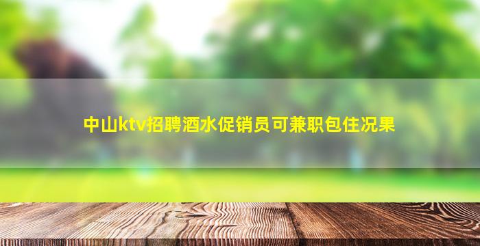 中山ktv招聘酒水促销员可兼职包住况果